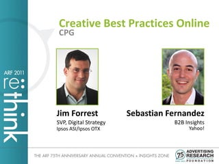 Creative Best Practices Online
CPG




Jim Forrest             Sebastian Fernandez
SVP, Digital Strategy              B2B Insights
Ipsos ASI/Ipsos OTX                     Yahoo!
 