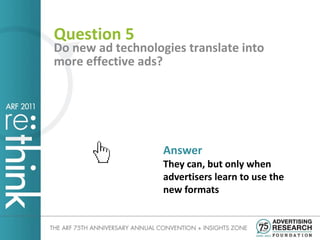 Question 5
Do new ad technologies translate into
more effective ads?




                   Answer
                   They can, but only when
                   advertisers learn to use the
                   new formats
 