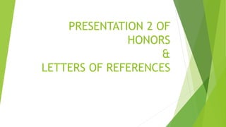 PRESENTATION 2 OF
HONORS
&
LETTERS OF REFERENCES
 