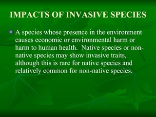 IMPACTS OF INVASIVE SPECIES A species whose presence in the environment causes economic or environmental harm or harm to human health.  Native species or non-native species may show invasive traits, although this is rare for native species and relatively common for non-native species.  
