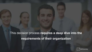 This decision process requires a deep dive into the
requirements of their organization
#UCJourney
 