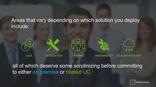 Areas that vary depending on which solution you deploy
include:
all of which deserve some scrutinizing before committing
to either on premise or hosted UC
#UCJourney
 