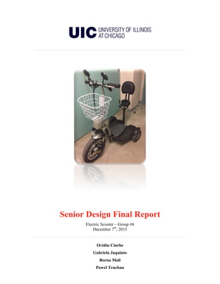 Senior Design Final Report
Electric Scooter – Group #6
December 7th
, 2015
Ovidiu Ciurbe
Gabriela Jaquinto
Borna Mali
Pawel Truchan
 