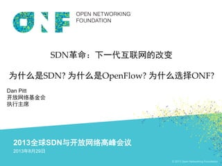 © 2013 Open Networking Foundation
2013全球SDN与开放网络高峰会议
2013年8月29日
SDN革命：下一代互联网的改变
为什么是SDN? 为什么是OpenFlow? 为什么选择ONF?
Dan Pitt
开放网络基金会
执行主席
 