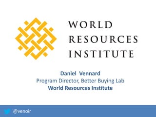 Daniel Vennard
Program Director, Better Buying Lab
World Resources Institute
@venoir
 