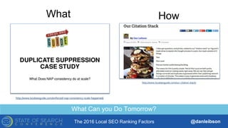 The 2016 Local SEO Ranking Factors @danleibson
What Can you Do Tomorrow?
What
http://www.localseoguide.com/enforced-nap-consistency-scale-happened/
How
http://www.localseoguide.com/our-citation-stack/
 