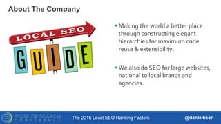 The 2016 Local SEO Ranking Factors @danleibson
 Making the world a better place
through constructing elegant
hierarchies for maximum code
reuse & extensibility.
 We also do SEO for large websites,
national to local brands and
agencies.
About The Company
 