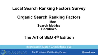 The 2016 Local SEO Ranking Factors @danleibson
Interested in More? Check these out!
Local Search Ranking Factors Survey
Organic Search Ranking Factors
Moz
Search Metrics
Backlinko
The Art of SEO 4th Edition
 
