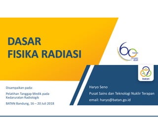 DASAR
FISIKA RADIASI
Haryo Seno
Pusat Sains dan Teknologi Nuklir Terapan
email: haryo@batan.go.id
Disampaikan pada:
Pelatihan Tanggap Medik pada
Kedaruratan Radiologik
BATAN Bandung, 16 – 20 Juli 2018
 