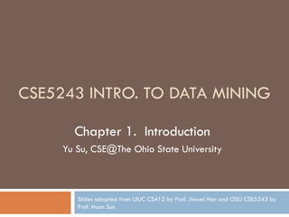 CSE5243 INTRO. TO DATA MINING
Chapter 1. Introduction
Yu Su, CSE@The Ohio State University
Slides adapted from UIUC CS412 by Prof. Jiawei Han and OSU CSE5243 by
Prof. Huan Sun
 