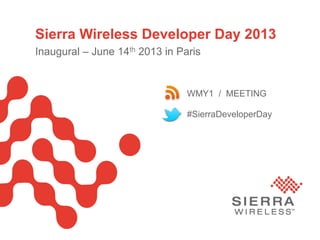 Sierra Wireless Developer Day 2013
Inaugural – June 14th 2013 in Paris
#SierraDeveloperDay
WMY1 / MEETING
 