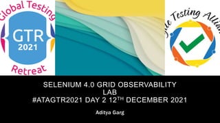 SELENIUM 4.0 GRID OBSERVABILITY
LAB
#ATAGTR2021 DAY 2 12TH DECEMBER 2021
Aditya Garg
 