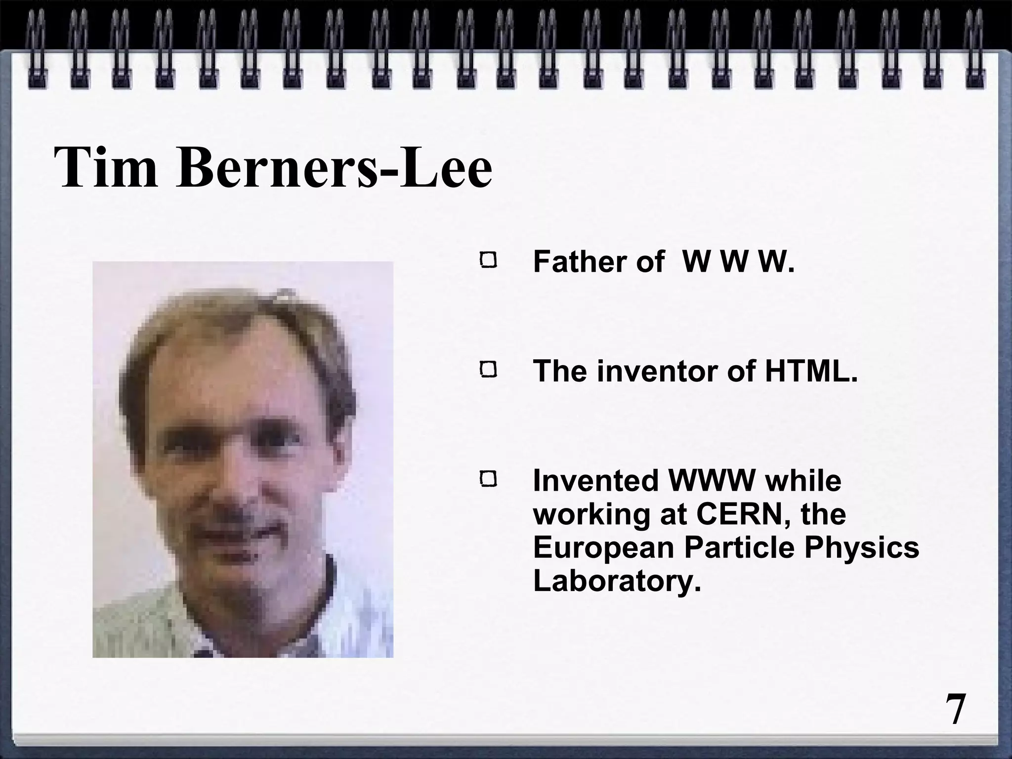 Tim Berners-Lee
Father of W W W.
The inventor of HTML.
Invented WWW while
working at CERN, the
European Particle Physics
Laboratory.
7
 