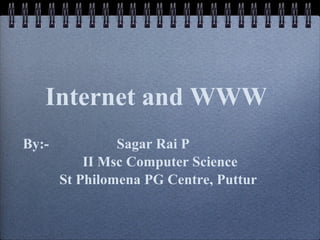 Internet and WWW
By:- Sagar Rai P
II Msc Computer Science
St Philomena PG Centre, Puttur
 
