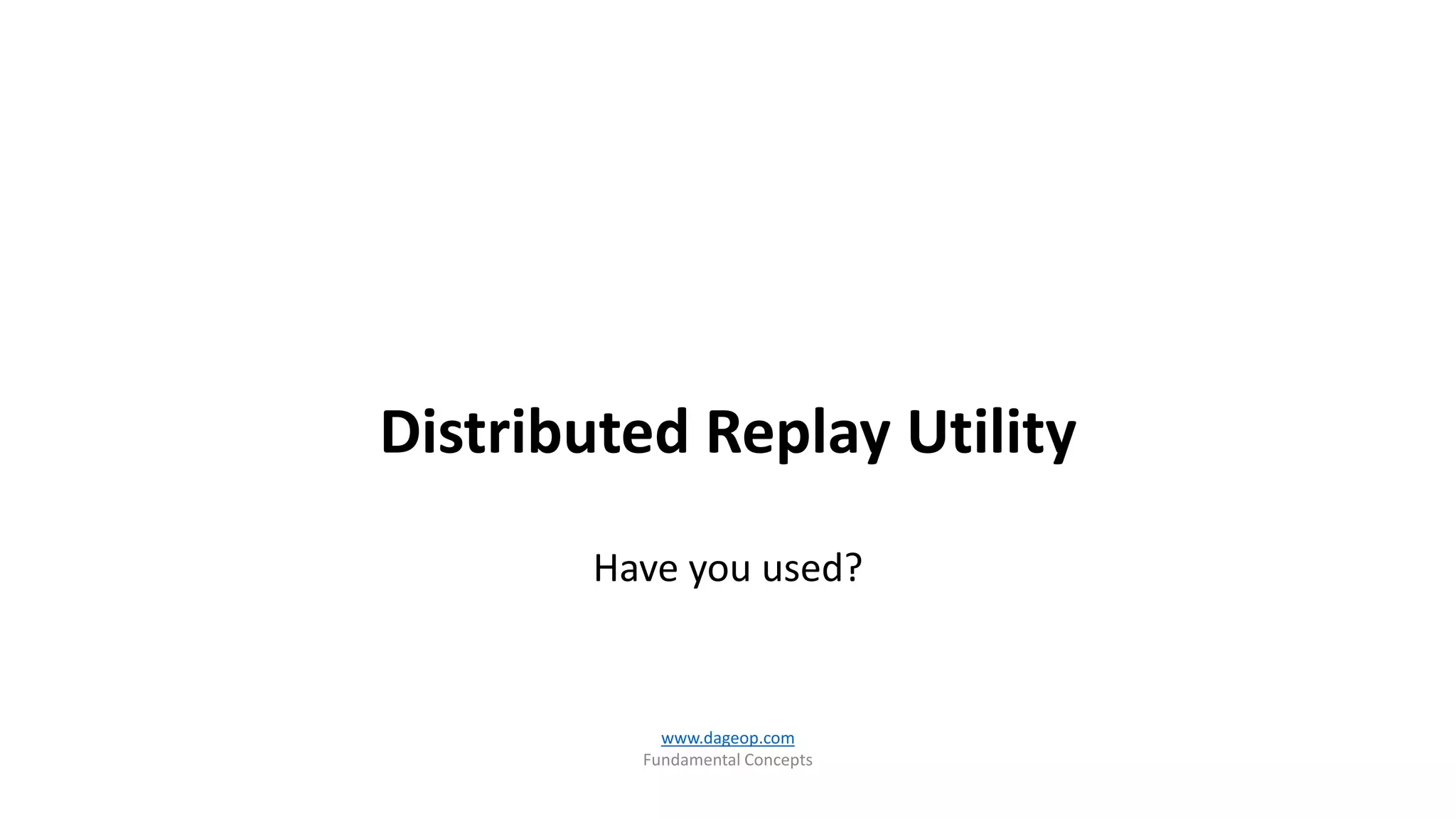 Distributed Replay Utility
Have you used?
www.dageop.com
Fundamental Concepts
 
