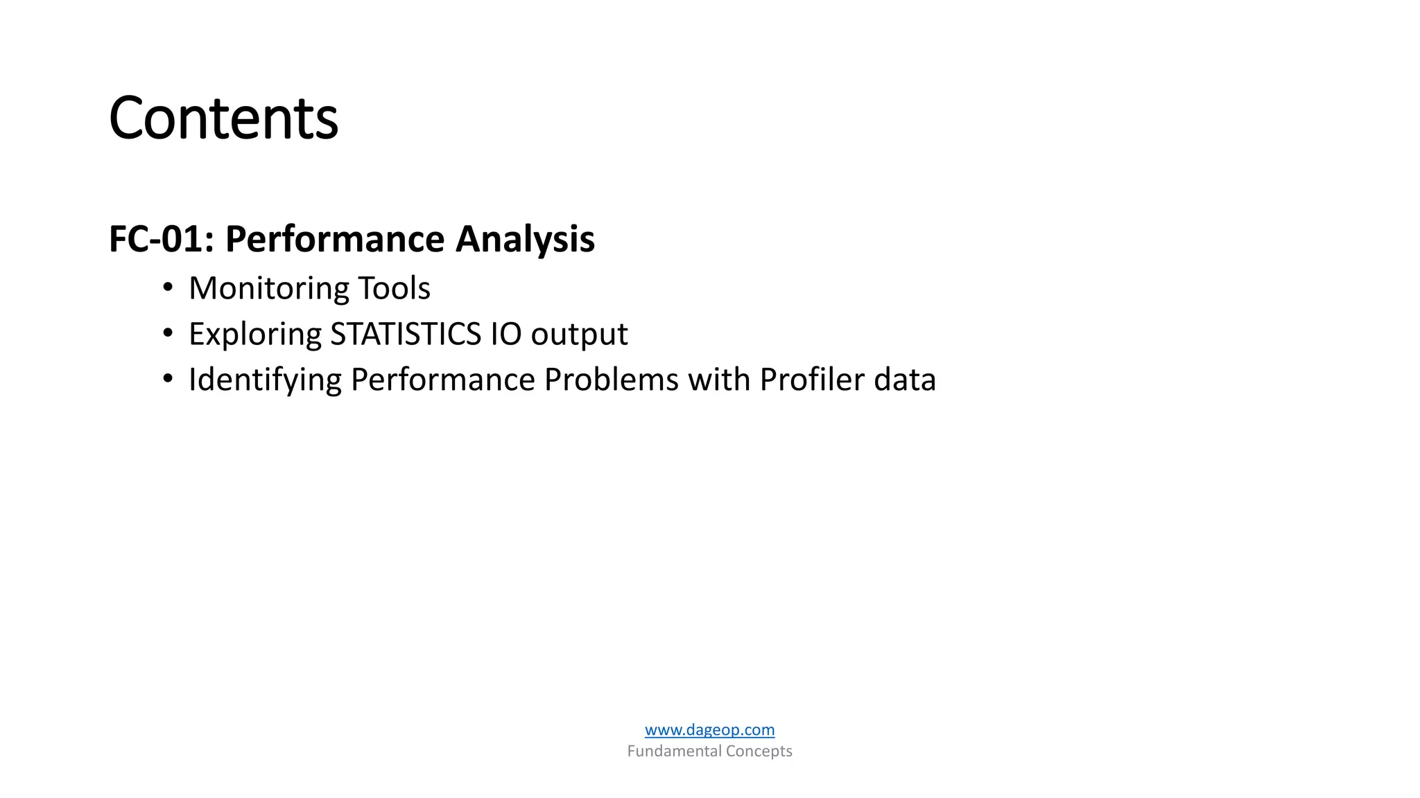 Contents
FC-01: Performance Analysis
• Monitoring Tools
• Exploring STATISTICS IO output
• Identifying Performance Problems with Profiler data
www.dageop.com
Fundamental Concepts
 