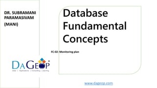 www.dageop.com
Database
Fundamental
Concepts
®
FC-02: Monitoring plan
DR. SUBRAMANI
PARAMASIVAM
(MANI)
 