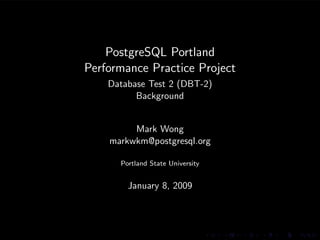 PostgreSQL Portland
Performance Practice Project
    Database Test 2 (DBT-2)
          Background


         Mark Wong
    markwkm@postgresql.org

      Portland State University


        January 8, 2009
 