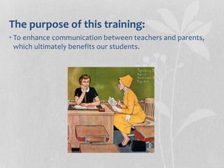 The purpose of this training:
• To enhance communication between teachers and parents,
which ultimately benefits our students.
 
