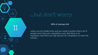 ...but don’t worry
90% of startups fail
unless you are totally lucky and you create a product that a lot of
people want, that your competitors suck, that there is no
regulation, that there are high barriers for competitors to enter the
market...
11
 