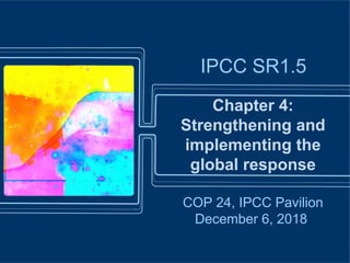 Chapter 4:
Strengthening and
implementing the
global response
IPCC SR1.5
COP 24, IPCC Pavilion
December 6, 2018
 