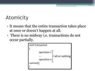 Atomicity
• It means that the entire transaction takes place
at once or doesn’t happen at all.
• There is no midway i.e. transactions do not
occur partially.
 