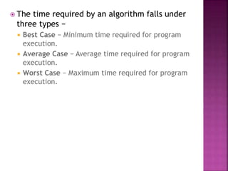 The time required by an algorithm falls under
three types −
 Best Case − Minimum time required for program
execution.
 Average Case − Average time required for program
execution.
 Worst Case − Maximum time required for program
execution.
 