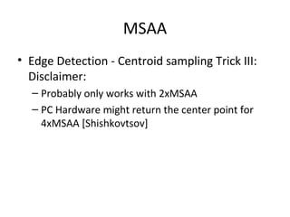 MSAA
• Edge Detection - Centroid sampling Trick III:
Disclaimer:
– Probably only works with 2xMSAA
– PC Hardware might return the center point for
4xMSAA [Shishkovtsov]
 