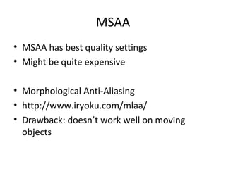 MSAA
• MSAA has best quality settings
• Might be quite expensive
• Morphological Anti-Aliasing
• http://www.iryoku.com/mlaa/
• Drawback: doesn’t work well on moving
objects
 
