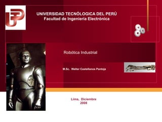 UNIVERSIDAD TECNÓLOGICA DEL PERÚ
Facultad de Ingeniería Electrónica

Robótica Industrial

M.Sc. Walter Castellanos Pantoja

Lima, Diciembre
2008

 