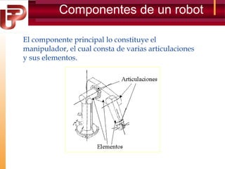 Componentes de un robot
El componente principal lo constituye el
manipulador, el cual consta de varias articulaciones
y sus elementos.

 