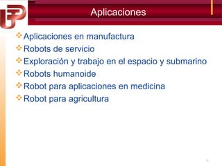 Aplicaciones
 Aplicaciones en manufactura
 Robots de servicio
 Exploración y trabajo en el espacio y submarino
 Robots humanoide
 Robot para aplicaciones en medicina
 Robot para agricultura

31

 