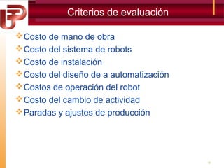 Criterios de evaluación
 Costo de mano de obra
 Costo del sistema de robots
 Costo de instalación
 Costo del diseño de a automatización
 Costos de operación del robot
 Costo del cambio de actividad
 Paradas y ajustes de producción

32

 