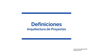 Definiciones
Arquitectura de Proyectos
Cedric Santizo MBA,MSI,PMP
Noviembre, 2016
 