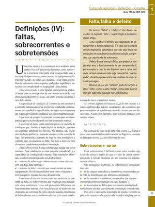 Definições (IV):
faltas,
sobrecorrentes e
sobretensões
U
ma falta elétrica é o contato ou arco acidental entre
partes vivas sob potenciais diferentes, entre parte vi-
va e a terra ou entre parte viva e massa (falta para a
terra ou falta para massa), num circuito ou equipamento elé-
trico energizado. As faltas são causadas, via de regra, por fa-
lhas de isolamento entre as partes, podendo a impedância en-
tre elas ser considerável ou desprezível (falta direta).
Um curto-circuito é uma ligação intencional ou aciden-
tal entre dois ou mais pontos de um circuito através de uma
impedância desprezível. Logo, um curto-circuito acidental é
uma falta direta.
A capacidade de condução de corrente de um condutor é
a corrente máxima que pode ser por ele conduzida continua-
mente, em condições especificadas, sem que sua temperatura
em regime permanente ultrapasse um valor predeterminado.
A corrente de projeto é a corrente prevista para ser trans-
portada pelo circuito durante seu funcionamento normal.
A corrente de fuga, como conceito geral, é a corrente de
condução que, devido à imperfeição na isolação, percorre
um caminho diferente do previsto. Na prática, não existe
uma isolação perfeita e, portanto, sempre existe corrente de
fuga. Em particular, a corrente de fuga de uma instalação é a
corrente que, na ausência de falta, flui para a terra ou para
elementos condutivos estranhos à instalação.
Uma sobrecorrente é uma corrente que excede um valor
nominal. Para condutores, o valor nominal considerado é a
capacidade de condução de corrente. Nas instalações elétri-
cas, as sobrecorrentes podem ser de dois tipos:
G corrente de sobrecarga: sobrecorrente em um circuito
sem que haja falta elétrica; e
G corrente de falta: corrente que, num circuito ou num
equipamento, flui de um condutor para outro e/ou para a
terra (ou para a massa), no caso de uma falta.
A corrente de curto-circuito, um caso particular da cor-
rente de falta, é a sobrecorrente que resulta de uma falta di-
reta entre condutores vivos sob potenciais diferentes em
funcionamento normal. Por essa definição, só poderiam ser
chamadas de correntes de curto-circuito aquelas resultantes
de faltas diretas entre condutores de fase e/ou entre condu-
tor(es) de fase e o condutor neutro.
A corrente diferencial-residual (iDR) de um circuito é a
soma algébrica dos valores instantâneos das correntes que
percorrem todos os condutores vivos do circuito, em um da-
do ponto. Assim, por exemplo, num circuito trifásico com
neutro, temos:
iDR = i1 + i2 + i3 + iN
Na ausência de fuga ou de falta para a terra, iDR é igual a
zero; caso contrário (havendo corrente de fuga e/ou corrente
de falta para terra), iDR será diferente de zero.
Sobretensões e surtos
Uma sobretensão é definida como uma tensão cujo
valor de crista é maior do que o valor de crista corres-
pondente à tensão máxima de um sistema ou equipa-
mento elétrico.
Nas instalações elétricas, as sobretensões considera-
das são:
G as de origem atmosférica, transitórias, transmitidas pe-
la rede de distribuição que alimenta a instalação;
G as de manobra, transitórias, provocadas por equipa-
mentos da própria instalação ou a ela ligados; e
G as decorrentes de faltas para terra numa instalação de
tensão mais elevada que alimenta a instalação considerada.
Um surto é uma onda transitória de tensão, corrente ou
potência, caracterizada por elevada taxa de variação e que se
21
1Guia EM da NBR 5410
Campo de aplicação - Definições - Circuitos
© Copyright - Revista Eletricidade Moderna
Falta,falha e defeito
Os termos “falha” e “defeito” não devem ser
usados no lugar de "falta", cuja definição é apresenta-
da no artigo.
Falha significa o término da capacidade de de-
sempenhar a função requerida. É o caso, por exemplo,
de um dispositivo automático que não atua mais nas
condições em que deveria ou de uma isolação que per-
deu sua capacidade de isolamento.
Defeito é uma alteração física que prejudica a se-
gurança e/ou o funcionamento de um componente. É,
por exemplo, o caso de um disjuntor com a caixa mol-
dada rachada ou de um cabo cuja isolação foi "machu-
cada", durante o puxamento, nas rebarbas de uma cai-
xa de passagem.
Observe-se que um “defeito“ pode dar origem a
uma “falha“ e esta a uma “falta“, como pode ocorrer
com um cabo cuja isolação esteja defeituosa.
 