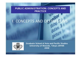 PUBLIC ADMINISTRATION: CONCEPTS AND
              PRACTICE



I. CONCEPTS AND DEFINITIONS




        Graduate School of Asia and Pacific Studies
           University of Waseda, Tokyo-JAPAN
                          2008
