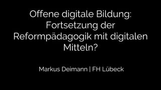 Offene digitale Bildung:
Fortsetzung der
Reformpädagogik mit digitalen
Mitteln?
Markus Deimann | FH Lübeck
 