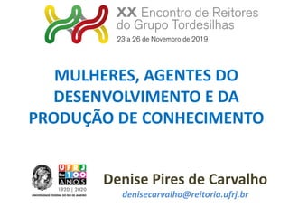 Denise Pires de Carvalho
denisecarvalho@reitoria.ufrj.br
MULHERES, AGENTES DO
DESENVOLVIMENTO E DA
PRODUÇÃO DE CONHECIMENTO
 