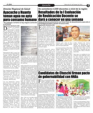 LLaa CCaalllele EntAreyetatecnuicmhioiento Miércoles 01 de Octubre de 2014 
Director Regional de Salud: Se sometieron 4,500 docentes a nivel de la región 
Resultados de la I Evaluación 
de Reubicación Docente se 
dará a conocer en una semana 
Ayacucho y Huanta 
toman agua no apta 
para consumo humano 
Varios profesores presentaron una Carta Poder de desestimiento y para ello el 
*Sin embargo a la fecha no hay ninguna corrección SUTE Regional habría cobrado 10 nuevos soles 
en EPSASA 
l pasado domingo 28 de 
setiembre, fueron sometidos 
4,500 docentes en toda la Eregión, a la Primera Evaluación de 
Reubicación Docente, cuyo examen 
se desarrolló con toda normalidad y 
sin incidentes; sin embargo, más de 
20 docentes presentaron a la UGEL 
Huamanga una Carta Notarial de 
Desestimiento para no ser 
evaluados, pese a haberse inscrito, 
y a q u e a l p a r e c e r f u e r o n 
sorprendidos, porque si el docente 
n o q u e r í a s e r e v a l u a d o , 
simplemente no se presentaba, y no 
había necesidad de presentar 
documento alguno. 
El SUTE Regional, habría 
preparado dichas Cartas de 
Desistimiento, previo pago de 10 
nuevos soles, y esto pareciera que es 
un negocio de algunos dirigentes 
del Sindicato. Estas cartas, habría 
sido elaboradas por el mismo 
Secretario General del SUTE 
Regional Prof. Edilberto Barzola, 
para los docentes que no querían ser 
evaluados, Cartas que han sido 
presentadas a la UGEL Huamanga. 
Pero lo curioso de la carta es, que no 
lleva la firma de un Abogado, 
solamente firma el docente, 
tampoco hay recibo del SUTE, y se 
pensaba que este fondo sería para el 
Sindicato, pero como no lleva 
ningún recibo, se puede entender 
que es un negocio particular. 
Esta observación hizo el Prof. Wuil 
Yaranga Abregú, Director de la 
U G E L H u ama n g a , q u i e n 
recomendó que no se debe 
sorprender a los maestros, porque el 
Sindicato está para defender a todos 
ellos, pero no aprovecharse de este 
tipo de circunstancias, porque la 
evaluación fue para que el docente 
se reubique en el nivel que 
corresponde de acuerdo al tiempo 
de servicio que ellos tienen. Esto es 
una decisión muy personal y 
profesional de cada docente, si 
desea se evaluaba caso contrario, 
no. Esto no implica ninguna 
sanción, no implica ningún efecto 
negativo para el docente que no se 
evalúa. Tampoco hay efectos 
negativos, ni sanciones para el 
docente que desaprueba dicha 
evaluación. Por lo tanto, no había 
lugar para hacer Cartas con 10 
nuevos soles, o presentar otro tipo 
de documentos, indicó el Director 
de la UGEL. 
Entre tanto, los resultados de esta 
evaluación serán publicados luego 
d e u n a s ema n a , s e g ú n e l 
cronograma nacional, del que ya 
tiene conocimiento cada docente 
evaluado. Los docentes fueron 
examinados por los trabajadores del 
INEI, entre tanto la DREA y la 
UGEL han estado monitoreando la 
evaluación, en cuanto al Banco de 
Preguntas provenía del mismo 
Ministerio de Educación, afirmó el 
Prof. Wuil Yaranga Abregú. 
Candidatos de Chuschi firman pacto 
de gobernabilidad con NNAs 
Frente a una multitud de simpa-tizantes 
y pobladores de dife-rentes 
comunidades rurales de Chuschi, los principales candidatos a 
la alcaldía distrital, presentaron las 
prioridades temáticas, así como sus 
compromisos plasmados en la firma 
de un Acuerdo de Gobernabilidad al 
2018, en el Foro que organizó la Mesa 
de Concertación para la Lucha Contra 
la Pobreza de Chuschi. 
Las prioridades se basó en cuatro ejes 
temáticos, como Desarrollo Social, 
Económico, Territorial-Ambiental e . 
La mayoría de candidatos, coincidie-ron 
en comprometerse con atender la 
desnutrición crónica infantil, promo-ver 
estilos de vida saludable, crear 
escuela de padres, pero sobre todo en 
impulsar la gobernabilidad democrá-tica 
de la región con enfoque social y 
humano, con atención prioritaria a 
Niños, Niñas y Adolescentes (NNAs). 
otros, como parte de las prioridades 
de este documento que suscribieron 
para la gobernabilidad distrital. 
El Pacto de Gobernabilidad lo firma-ron 
los representantes de APP, ARA, 
APRA, MUSUQ ÑAN, QATUN 
TARPUY, y UNIDOS POR EL 
DESARROLLO DE AYACUCHO en 
Chuschi 
El Movimiento de Adolescentes y 
Niños Trabajadores Hijos de Obreros 
Cristianos - MANTHOC, así como 
las instituciones de la Mesa de Con-certación, 
se constituyó en parte vigi-lante 
del desarrollo del encuentro de 
los candidatos, y además incluyeron 
temas claves como: niñez y adoles-cencia 
trabajadora, al igual que espa-cios 
de participación y consulta, entre 
e acuerdo a los resultados 
d e l a n á l i s i s 
microbiológicos realizado Dpor el laboratorio acreditado 
CERPER, determinaron que en las 
muestras de agua tomadas a la 
salida de la planta de tratamiento de 
agua potable de las ciudades de 
Ayacucho y Huanta, superan los 
Límites Máximos Permisibles, 
estipulado en el D.S. Nº 031-2011- 
SA , por lo que se considera 
agua NO APTA PARA CONSUMO 
HUMANO, en el parámetro 
microbiológico. Por lo tanto, se 
debe implementar las medidas 
correctivas en los sistemas de agua 
potable de las ciudades de Ayacucho 
y Huanta. 
Determinación dada a conocer por 
el Dr. Dr. Exequiel Daniel Benites 
Tacanga, Director Regional de 
Salud, a través del Oficio Nº 1608- 
2014-GRA/GG-GRIDS-DIRESA-DG- 
Félix Huamán Sánchez/La Calle 
DESC-DGA de fecha 19 de 
setiembre del 2014, ante el 
Despacho del Dr. Amí lcar 
Huancahuari Tueros, alcalde de la 
municipalidad de Huamanga, y que 
s e g u r ame n t e d e b e h a b e r 
responsables en las Plantas de 
Tratamiento de estas dos ciudades. 
Esta comunicación hizo luego de 
haber recibido los documentos en 
referencia remitidos por la 
Superintendencia Nacional de 
Se r v i c i o s d e Sa n e ami e n t o 
–SUNASS de Lima y de la 
Dirección General de Salud 
Ambiental –DIGESA Lima. 
Con esta información, Amílcar 
Hu a n c a h u a r i , a l c a l d e d e 
Huamanga, quedó NOTIFICADO, 
de manera reiterada, debiendo 
ordenar la implementación de 
medidas correctivas y levantar las 
observaciones descritas en el 
I n f o r m e N º 0 2 6 6 0 - 
2014/DSB/DIGESA en un plazo de 
05 días; asimismo, presentar a la 
Dirección Regional de Salud 
Aya cucho: l a Autor i z a c ión 
Sanitaria para el funcionamiento de 
las plantas de control de calidad y 
otros, incorporándose como 
Parámetro Adicional de Control 
Obligatorio (metales pesados y 
mi c robiológi co) , de cuyos 
resultados deberá hacer de 
conocimiento a la Dirección 
Regional de Salud en forma 
me n s u a l , b a j o s u e n t e r a 
responsabilidad, caso contrario se 
considerará acción de desacato y se 
deben tomar las medidas indicadas 
en el Titulo X del Decreto Supremo 
031-2010-SA. 
Según información de una mayoría 
de trabajadores, por ejemplo el Jefe 
de Planta de EPSASA es Edwin 
Rodríguez Quispe, de quien se dice 
que no es profesional para este tipo 
de trabajos, sino sería simplemente 
un personal muy cercano al actual 
Directorio de EPSASA, y Edwin 
Rodríguez en su condición de 
funcionario de esta entidad debería 
responder, qué es lo que realmente 
viene ocurriendo con la calidad de 
agua de consumo humano en 
Ayacucho, quien en vez de ser 
cambiado, estaría solicitando más 
bien ahora, gozar de sus vacaciones, 
y seguramente también en Huanta 
deben haber responsables. Bueno el 
Gerente de EPSASA, y el 
Directorio deben una explicación a 
la población usuaria, y el alcalde de 
Huamanga realizar la corrección 
correspondiente, porque hasta la 
fecha, se desconoce este trabajo. 
Dato.- Esto no es novedad, desde 
hace dos o tres años se viene 
denunciando este hallazgo y no hay 
voluntad del Directorio de 
EPSASA por corregir este 
problema. El caso incluso fue 
denunciado ante el Ministerio 
Público por los trabajadores, pero 
no hay avance en el proceso. 
Félix Huamán Sánchez/La Calle 
 