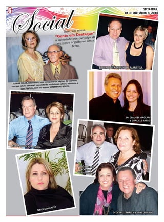 6
6
      Jornal O EXPRESSO                                                                           SEXTA-FEIRA, 01 DE OUTUBRO DE 2010 ,
                                                                                                                          SEXTA-FEIRA
                                                                                                             01 de OUTUBRO de 2010




                                                                         sa
                                                            Ilustram nos
                                                                     que”
                                                   “Gente em Desta ipa de
                                                             e partic
                                                                qu
                                                   a sociedade
                                                                    lha-se desta
                                                    ev entos e orgu
                                                                terra.




                                                                                           EDUARDO VENDRUSCULO E MARISTELA



                                                                    presso,
                                         riquecer as páginas do Ex
     ZULEIKA ED LER, retornando, para en                               smo e
                                           aos leitores cultura, otimi
    com sua coluna  semanal, transmitindo                     LER.
                                     esposo SETEMBRINO ED
             lazer. Na foto, com seu




                                                                                                              Dr. CLAUDEI MACCARI
                                                                                                                  e GRACIELE BASSO




    EDSON JORGENS e espo
                                sa




                                                                           JOSÉ ALBERTO
                                                                             PACHECO e
                                                                           SILVIA REGINA




                                               O
                                         ONZATT
                               CLEIDI G
                                                                                                    DEDÉ WESTPHALEN e IRINEU BILIBIO
 