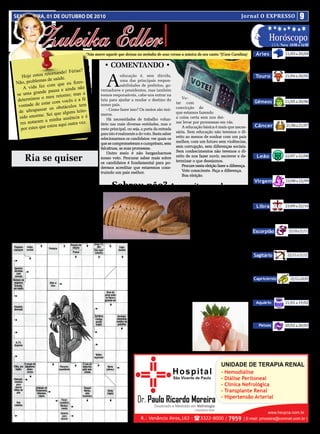 SEXTA-FEIRA, 01 DE OUTUBRO DE 2010                                                                                                      Jornal O EXPRESSO                                 9


            Zuleika Edler
                                                                                               • Cultura • Arte
                                                                                            • Atualidades • Dicas                                             Horóscopo
                                                                                            • Moda • Curiosidades                                                LUA: Nova 10/08 a 16/08

                                         “Não morre aquele que deixou na melodia de seus versos a música do seu canto.”(Cora Carolina)            Áries                      21/03 a 20/04
                                                                                                                                                  Momento de se responsabilizar pelo cresci-
                                                   • Comentando •                                                                              mento, sem atribuir aos outros as suas dificuldades.


                                                                                                                                                                             21/04 a 20/05
                                                                                                                                               Fugir de vinculos emocionais que geram evolução.
                         ando! Férias?

                                                    A
    Hoje   estou retorn                                       educação é, sem dúvida,                                                             Touro
                as de saúde.
Não, problem om que eu fizes-
                                                              uma das principais respon-                                                           A redescoberta de sua individua-
                   c
     A vida fez
                                                              sabilidades de prefeitos, go-
                                    não                                                                                                        lidade pressupõe o contato com con-
                      ausa e ainda               vernadores e presidentes, mas também
      ma grande p
                                                                                                                                               flitos que antes eram evitados. Muitas
                                        a
se u                       torno; mas
                                                                                                                                                                             21/05 a 20/06
                                                 somos responsáveis, cabe-nos entrar na
            ou o meu re
                                                                                                                                               transformações internas.
 determin              com vocês e
                                    a fé         luta para ajudar a mudar o destino do              Vo -
                                                                                                                                                 Gêmeos
 vonta   de de estar              s tem          nosso pais.                                    tar com
                     os obstáculo                                                               convicção de
       ultrapassar                                   - Como fazer isso? Os meios são inú-                                                          Últimos ajustes relativos a questões
                                        o-
  de                      e alguns leit                                                         que estamos fazendo
           orme. Sei qu                          meros.                                                                                         familiares e profissionais. Dia de reso-
  sido en              inha ausênc
                                   ia e é
                                                                                                                                                                              21/06 a 21/07
                                                                                                a coisa certa sem nos dei-                      luções na vida amorosa.
        notaram a m
                                                     Há necessidades de trabalho volun-
                                          .
   res                     qui outra vez
                                                                                                xar levar por promessas em vãs.
            s que estou a
                                                 tário nas mais diversas entidades, mas o                                                        Câncer
   por este                                      meio principal, ou seja, a porta da entrada        A educação básica é mais que neces-
                                                 para isto é realmente a do voto. Basta saber   sária. Sem educação não teremos o di-              Novos caminhos profissionais podem
                                                 selecionarmos os candidatos: ver quais os      reito ao menos de sonhar com um pais           significar também novas pessoas em sua vida,
                                                 que se comprometeram e cumpriram, sem          melhor, com um futuro sem violências,          canceriano. Uma velha forma de lidar com
                                                                                                sem corrupção, sem diferenças sociais.         os relacionamentos não mais se sustenta.

                                                                                                                                                                             22/07 a 22/08
                                                 falcatruas, as suas promessas.
                                                     Outro meio é não barganharmos              Sem conhecimentos não teremos o di-

     Ria se quiser                               nosso voto. Procurar saber mais sobre
                                                 os candidatos é fundamental para po-
                                                                                                reito de nos fazer ouvir, escrever e de-
                                                                                                terminar o que desejamos.
                                                                                                                                                   Leão
                                                                                                                                                  Valores foram discernidos, talentos foram
                                                 dermos acreditar que estaremos cons-               Procure nesta eleição fazer a diferença.
                                                                                                                                               aprimorados e recursos foram aplicados. Dia
    Numa tarde muito quente o professor                                                             Vote consciente. Faça a diferença.

                                                                                                                                                                             23/08 a 22/09
                                                 truindo um pais melhor.                                                                       importante para agir com objetividade.
                                                                                                    Boa eleição.
em sala de aula comentava sobre o calor
                                                                                                                                                 Virgem
muito forte e determinou ao Joãozinho que
fosse ao quadro e escrevesse a palavra ‘ca-             Sobrou pão? Aproveite as sobras                                                            Utilize os recentes aprendizados
                                                                                                                                                para evoluir em seus valores, associa-
lor’.                                                                                                        ***************
                                                                                                                                                             23/09 a 22/10
                                                                                                                                                ções e relacionamentos.
    Joãozinho dirigiu-se ao quadro e escre-                                                                  Corte o pão em fatias finas,
veu a palavra ‘câlor’.                                                                                    coloque molho de tomate fatias    Libra
    O professor pergunta:                                                                                 de mussarela, presento, mais       Um período de ênfase no que se
    - Joãozinho por que você escreveu a pa-                                                                                               processava no inconsciente, como
                                                                                                          um pouquinho de molho, oré- uma semente, chega ao final.

                                                                                                                                                               23/10 a 21/11
lavra ‘calor’ com acento circunflexo?                                                                     gano, leve ao forno para aque-
    - Ah, professor! Por que há pouco o se-                                                               cer e sirva-as quentinhas.      Escorpião
nhor disse que o calor se acentua...                                                                         ***********                    As ações em grupo e com amigos

                                                                                 Hora do Lanche!
                                                                                                                                               promovem aprimoramento. Coração


                                                                                                                                                                               22/11 a 21/12
                                                                                                                                               e mente buscam complemento.

                                                                       Ingredientes:                         Nota – Para acentuar o sabor       Sagitário
                                                                       • 1 ½ kg de morango limpo         da geleia e deixa-la mais trans-         Dia importante para finalizar uma questão
                                                                    e sem cabinho                        parente, acrescente a mistura         detrabalhoeseaprimorar.Nãomaltrateossen-
                                                                       • 3 colheres (sopa) de suco       enquanto estiver fervendo, uma

                                                                                                                                                                                  22/12 a 20/01
                                                                                                                                               timentos, já tão cansados de carregar pesos.
                                                                    de limão                             colher (chá) de suco de limão.
                                                                       • 8 xícaras de açúcar                 - Com esta mesma receita           Capricórnio
                                                                                                         você pode fazer geleia de maçã,            Nada ocorre por acaso. Tudo faz parte da
                                                                        Modo de fazer
                                                                                                         basta trocar os morangos por           ordem cósmica, que intuitivamente sentimos.
                                                                        1 - Coloque os morangos e
                                                                                                         maçãs, e o limão por uma laran-

                                                                                                                                                                             21/01 a 19/02
                                                                    o suco de limão numa panela.                                                Esteja bem atento ao que informa a mente.
                                                                                                         ja – use só a raspa da casca.
                                                                    Leve ao fogo baixo e deixe até                                                Aquário
                                                                    que os morangos fiquem bem
                                                                    macios.                                                                         Evolução a caminho. O que se repar-
                                                                        2- Adicione o açúcar, me-                                               te, se multiplica. Seja generoso e atrairá

                                                                                                                                                                             20/02 a 20/03
                                                                    xendo sempre com uma co-                                                    tudo e todos que necessita à evolução.
                                                                    lher de pau até que adquira                                                      Peixes
                                                                    uma consistência de geleia.                                                     Dia interessante para colocar um
                                                                        3 - Tire do fogo, deixe es-                                             ponto final em questões delicadas nos
                                                                    friar e coloque em vidros pre-                                              relacionamentos. A Lua está em seu
                                                                    viamente escaldados.                                                        signo, indicando o natural caminho.
 