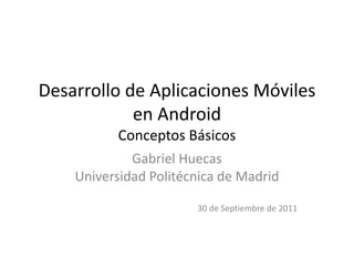 Desarrollo de Aplicaciones Móviles
            en Android
          Conceptos Básicos
             Gabriel Huecas
    Universidad Politécnica de Madrid

                       30 de Septiembre de 2011
 