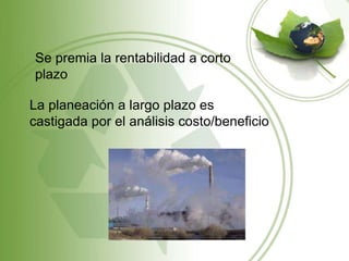 Se premia la rentabilidad a corto
plazo
La planeación a largo plazo es
castigada por el análisis costo/beneficio
 