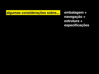 1
2
MATERIAL DE APOIO. Se quiser usar, seja legal e cite a fonte.
algumas considerações sobre... embalagem +
navegação +
estrutura +
especiﬁcações
 
