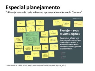 Especial planejamento
O Planejamento da revista deve ser apresentado na forma de “boneco”.

Fonte: revista w - ano 9, no 104 (https://www.europanet.com.br/site/index.php?cat_id=21)

 