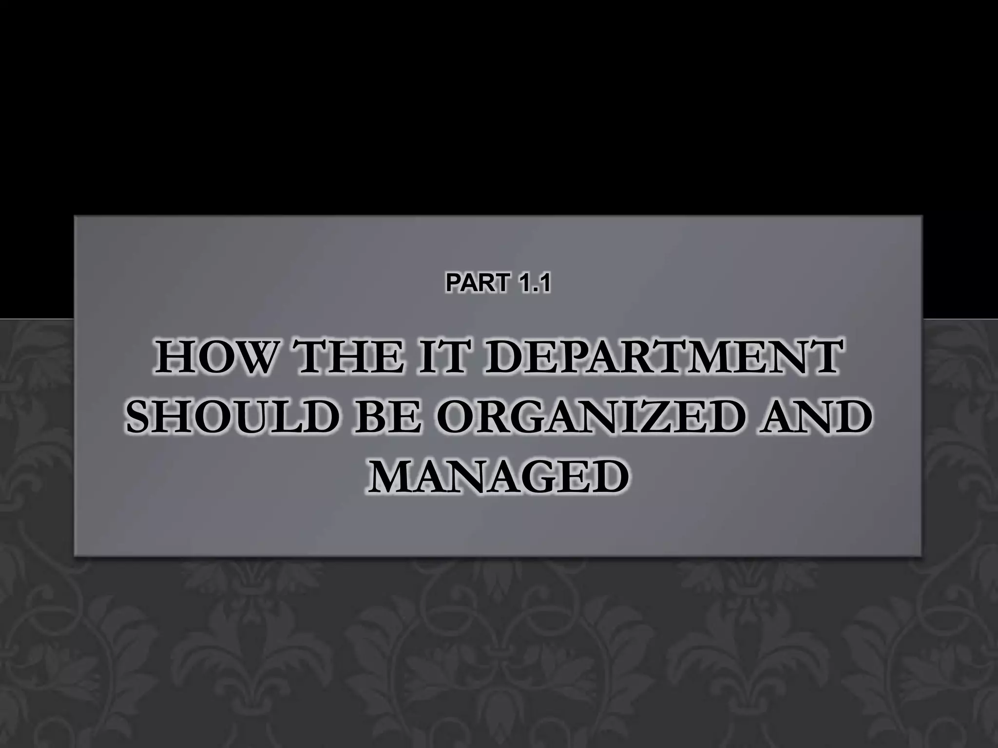 PART 1.1


 HOW THE IT DEPARTMENT
SHOULD BE ORGANIZED AND
       MANAGED
 