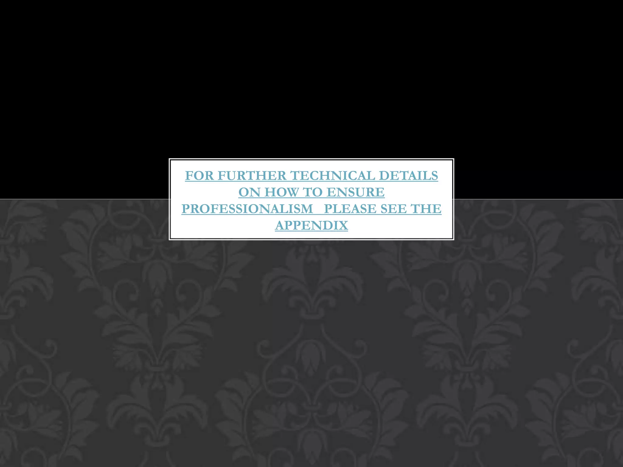 FOR FURTHER TECHNICAL DETAILS
      ON HOW TO ENSURE
PROFESSIONALISM PLEASE SEE THE
           APPENDIX
 