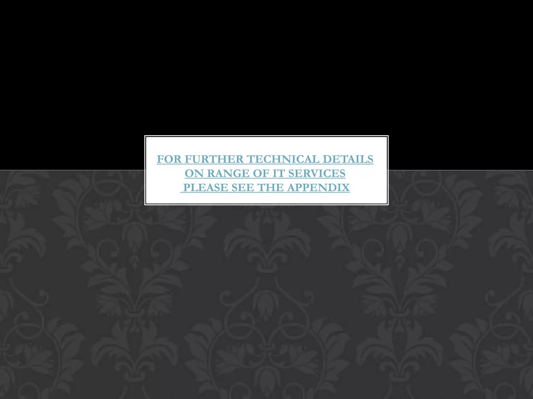 FOR FURTHER TECHNICAL DETAILS
    ON RANGE OF IT SERVICES
    PLEASE SEE THE APPENDIX
 