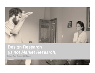 Design Research
(is not Market Research)
Brown Bag Series, UX Team


             creationcenter | COPYRIGHT 2009 T-MOBILE...