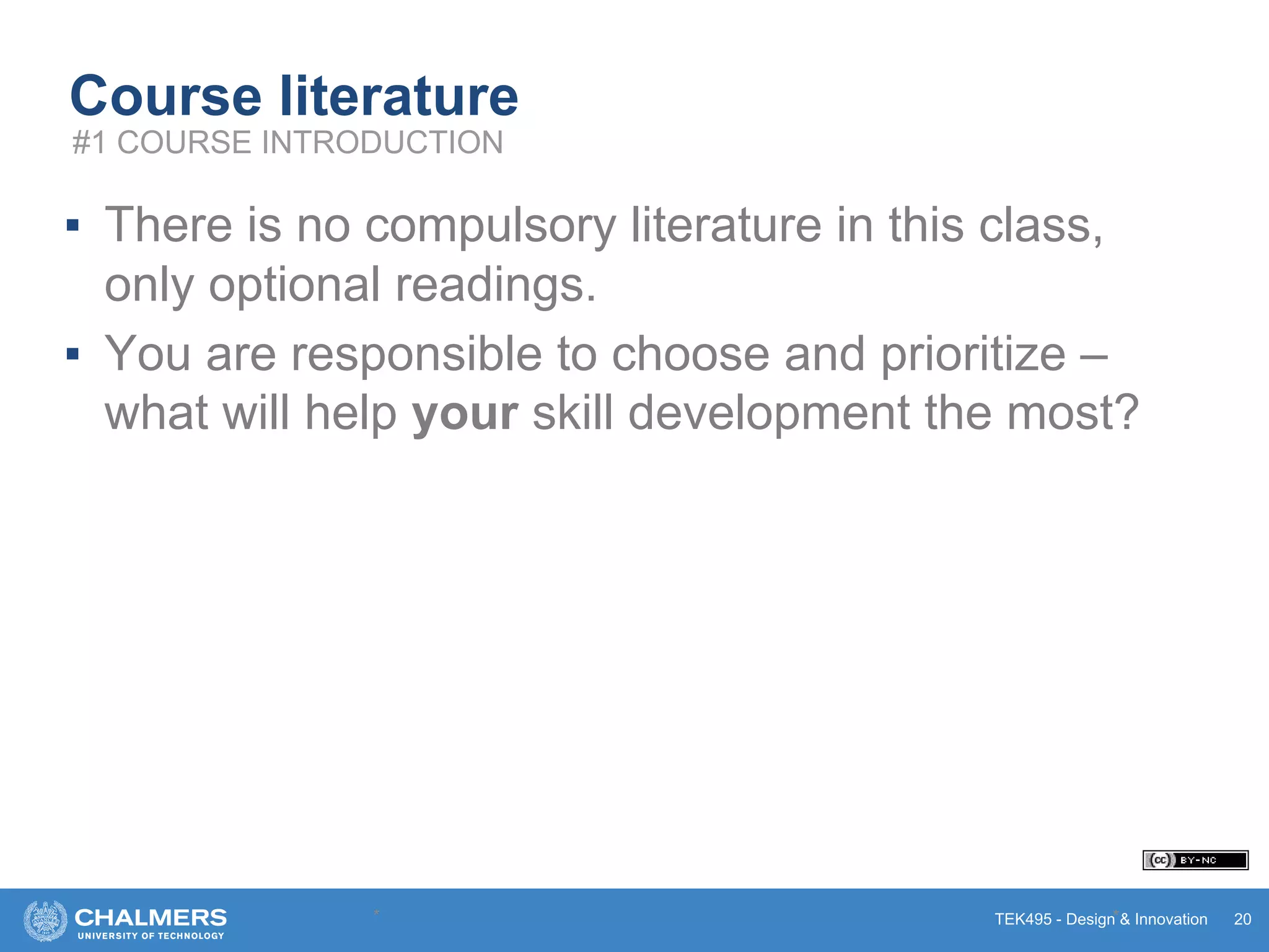TEK495 - Design & Innovation
Course literature
▪ There is no compulsory literature in this class,
only optional readings.
▪ You are responsible to choose and prioritize –
what will help your skill development the most?
* * 20
#1 COURSE INTRODUCTION
 